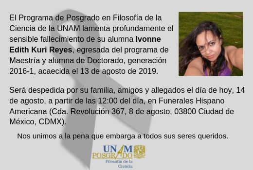 El Programa de Posgrado en Filosofía de la Ciencia de la UNAM lamenta
profundamente el sensible fallecimiento de su alumna Ivonne Edith Kuri
Reyes
